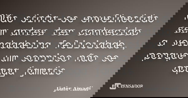 Não sinta-se envelhecido sem antes ter conhecido a verdadeira felicidade, porque um sorriso não se apaga jamais... Frase de Jader Amadi.