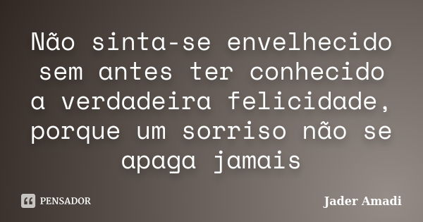 Não sinta-se envelhecido sem antes ter conhecido a verdadeira felicidade, porque um sorriso não se apaga jamais... Frase de Jader Amadi.