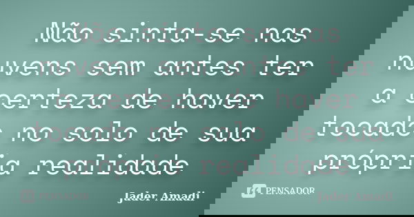 Não sinta-se nas nuvens sem antes ter a certeza de haver tocado no solo de sua própria realidade... Frase de Jader Amadi.