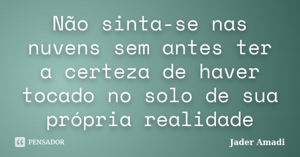 Não sinta-se nas nuvens sem antes ter a certeza de haver tocado no solo de sua própria realidade... Frase de Jader Amadi.