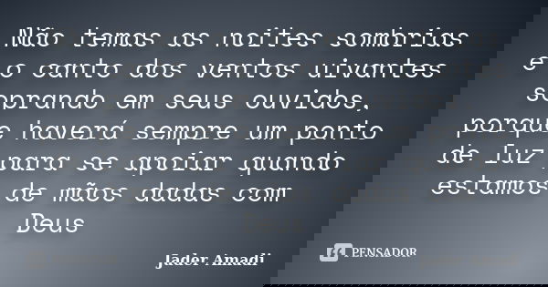 Não temas as noites sombrias e o canto dos ventos uivantes soprando em seus ouvidos, porque haverá sempre um ponto de luz para se apoiar quando estamos de mãos ... Frase de Jader Amadi.