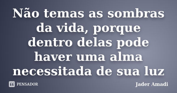 Não temas as sombras da vida, porque dentro delas pode haver uma alma necessitada de sua luz... Frase de Jader Amadi.