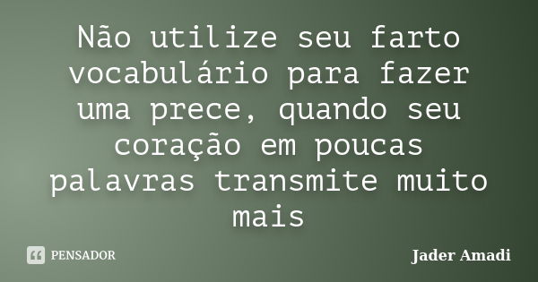 Não utilize seu farto vocabulário para fazer uma prece, quando seu coração em poucas palavras transmite muito mais... Frase de Jader Amadi.