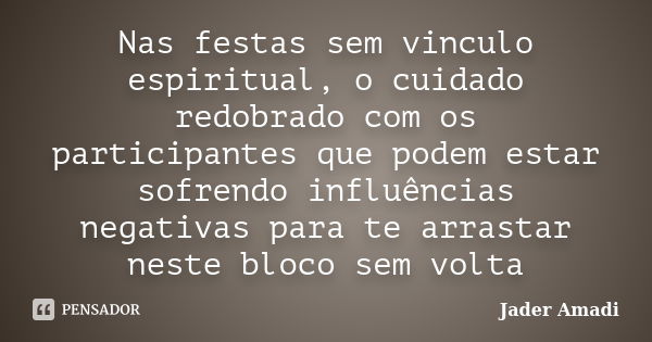 Nas festas sem vinculo espiritual, o cuidado redobrado com os participantes que podem estar sofrendo influências negativas para te arrastar neste bloco sem volt... Frase de Jader Amadi.