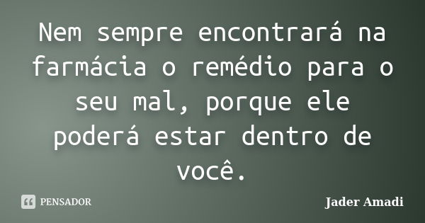 Nem sempre encontrará na farmácia o remédio para o seu mal, porque ele poderá estar dentro de você.... Frase de Jader Amadi.