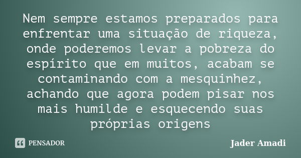 Nem sempre estamos preparados para enfrentar uma situação de riqueza, onde poderemos levar a pobreza do espírito que em muitos, acabam se contaminando com a mes... Frase de Jader Amadi.