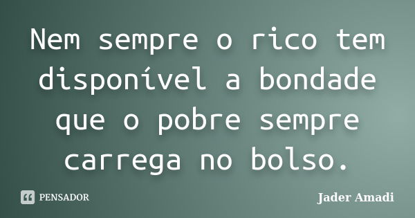 Nem sempre o rico tem disponível a bondade que o pobre sempre carrega no bolso.... Frase de Jader Amadi.