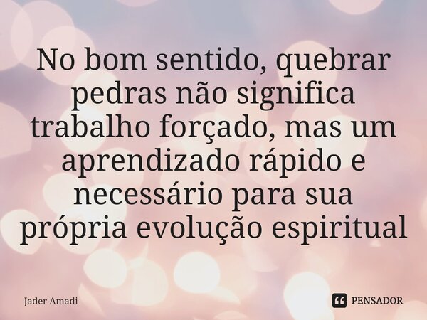 ⁠No bom sentido, quebrar pedras não significa trabalho forçado, mas um aprendizado rápido e necessário para sua própria evolução espiritual... Frase de Jader Amadi.