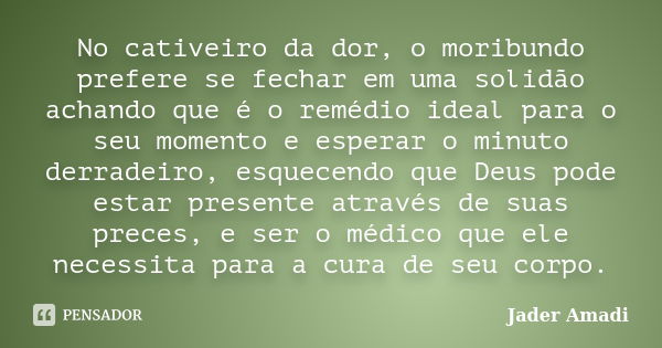 No cativeiro da dor, o moribundo prefere se fechar em uma solidão achando que é o remédio ideal para o seu momento e esperar o minuto derradeiro, esquecendo que... Frase de Jader Amadi.