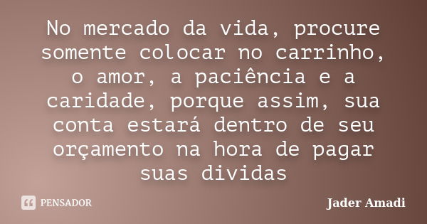 No mercado da vida, procure somente colocar no carrinho, o amor, a paciência e a caridade, porque assim, sua conta estará dentro de seu orçamento na hora de pag... Frase de Jader Amadi.