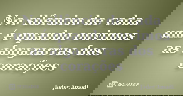No silêncio de cada um é quando ouvimos as algazarras dos corações... Frase de Jader Amadi.