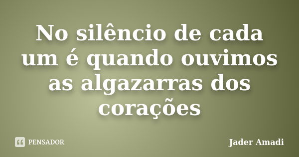 No silêncio de cada um é quando ouvimos as algazarras dos corações... Frase de Jader Amadi.