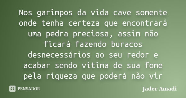 Nos garimpos da vida cave somente onde tenha certeza que encontrará uma pedra preciosa, assim não ficará fazendo buracos desnecessários ao seu redor e acabar se... Frase de Jader Amadi.