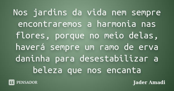 Nos jardins da vida nem sempre encontraremos a harmonia nas flores, porque no meio delas, haverá sempre um ramo de erva daninha para desestabilizar a beleza que... Frase de Jader Amadi.