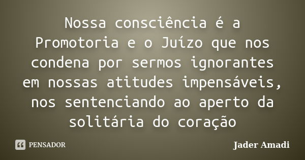 Nossa consciência é a Promotoria e o Juízo que nos condena por sermos ignorantes em nossas atitudes impensáveis, nos sentenciando ao aperto da solitária do cora... Frase de Jader Amadi.