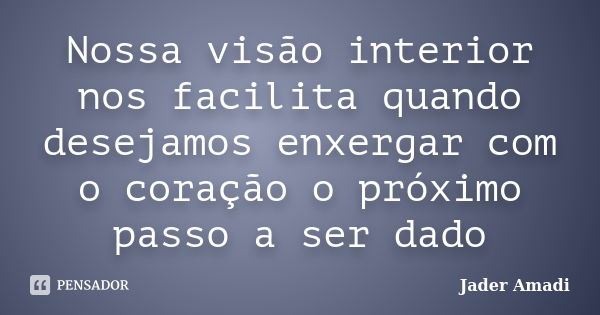 Nossa visão interior nos facilita quando desejamos enxergar com o coração o próximo passo a ser dado... Frase de Jader Amadi.