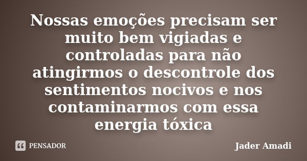 Nossas emoções precisam ser muito bem vigiadas e controladas para não atingirmos o descontrole dos sentimentos nocivos e nos contaminarmos com essa energia tóxi... Frase de Jader Amadi.