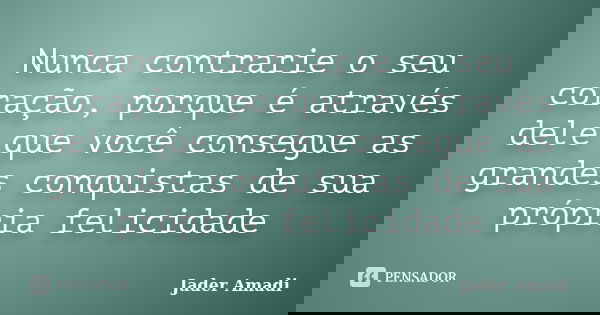 Nunca contrarie o seu coração, porque é através dele que você consegue as grandes conquistas de sua própria felicidade... Frase de Jader Amadi.
