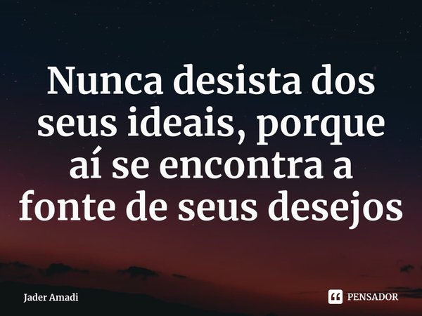 ⁠Nunca desista dos seus ideais, porque aí se encontra a fonte de seus desejos... Frase de Jader Amadi.