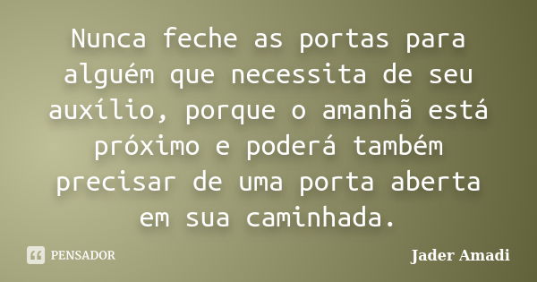 Nunca feche as portas para alguém que necessita de seu auxílio, porque o amanhã está próximo e poderá também precisar de uma porta aberta em sua caminhada.... Frase de Jader Amadi.