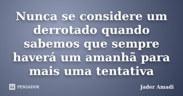 Nunca se considere um derrotado quando sabemos que sempre haverá um amanhã para mais uma tentativa... Frase de Jader Amadi.