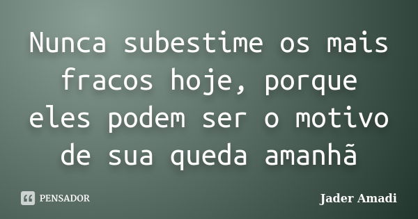 Nunca subestime os mais fracos hoje, porque eles podem ser o motivo de sua queda amanhã... Frase de Jader Amadi.