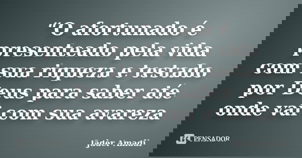 “O afortunado é presenteado pela vida com sua riqueza e testado por Deus para saber até onde vai com sua avareza... Frase de Jader Amadi.