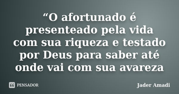 “O afortunado é presenteado pela vida com sua riqueza e testado por Deus para saber até onde vai com sua avareza... Frase de Jader Amadi.