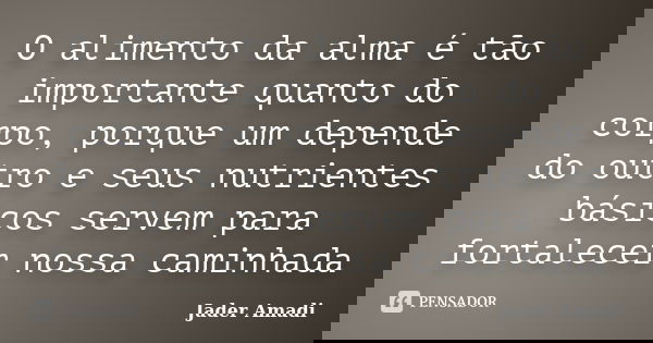 O alimento da alma é tão importante quanto do corpo, porque um depende do outro e seus nutrientes básicos servem para fortalecer nossa caminhada... Frase de Jader Amadi.