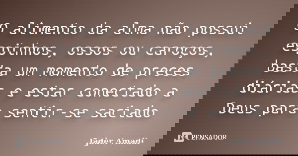 O alimento da alma não possui espinhos, ossos ou caroços, basta um momento de preces diárias e estar conectado a Deus para sentir-se saciado... Frase de Jader Amadi.