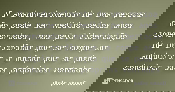 O amadurecimento de uma pessoa não pode ser medido pelos anos comemorados, mas pela libertação de um cordão que se rompe ao adquirir a noção que se pode conduzi... Frase de Jader Amadi.