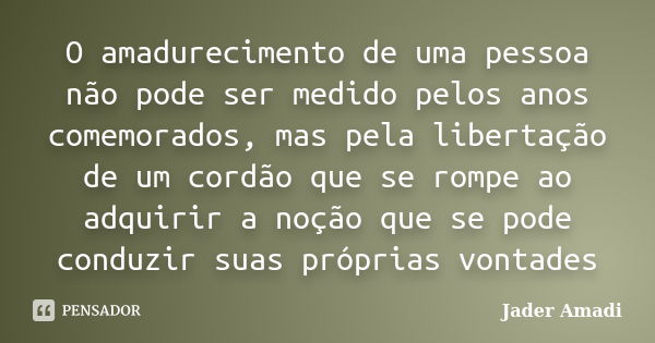 O amadurecimento de uma pessoa não pode ser medido pelos anos comemorados, mas pela libertação de um cordão que se rompe ao adquirir a noção que se pode conduzi... Frase de Jader Amadi.