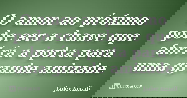 O amor ao próximo pode ser a chave que abrirá a porta para uma grande amizade... Frase de Jader Amadi.