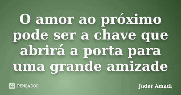 O amor ao próximo pode ser a chave que abrirá a porta para uma grande amizade... Frase de Jader Amadi.