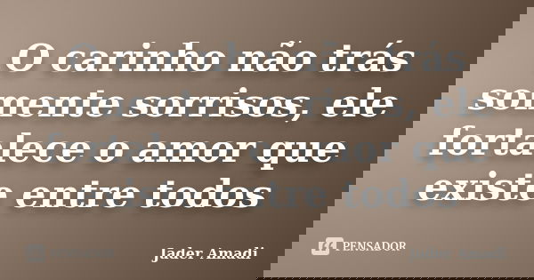 O carinho não trás somente sorrisos, ele fortalece o amor que existe entre todos... Frase de Jader Amadi.