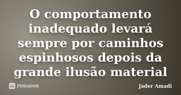 O comportamento inadequado levará sempre por caminhos espinhosos depois da grande ilusão material... Frase de Jader Amadi.