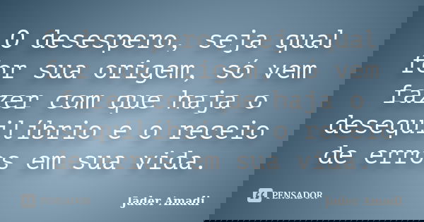 O desespero, seja qual for sua origem, só vem fazer com que haja o desequilíbrio e o receio de erros em sua vida.... Frase de Jader Amadi.