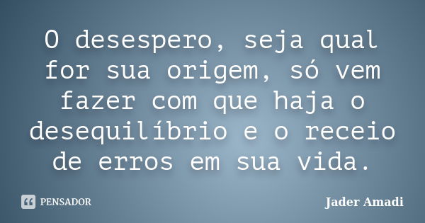 O desespero, seja qual for sua origem, só vem fazer com que haja o desequilíbrio e o receio de erros em sua vida.... Frase de Jader Amadi.