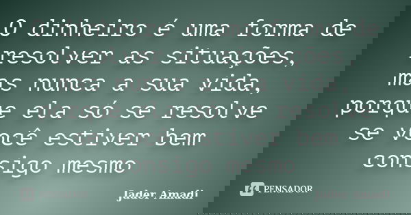 O dinheiro é uma forma de resolver as situações, mas nunca a sua vida, porque ela só se resolve se você estiver bem consigo mesmo... Frase de Jader Amadi.