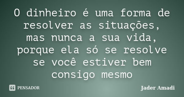 O dinheiro é uma forma de resolver as situações, mas nunca a sua vida, porque ela só se resolve se você estiver bem consigo mesmo... Frase de Jader Amadi.