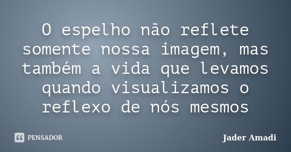 O espelho não reflete somente nossa imagem, mas também a vida que levamos quando visualizamos o reflexo de nós mesmos... Frase de Jader Amadi.