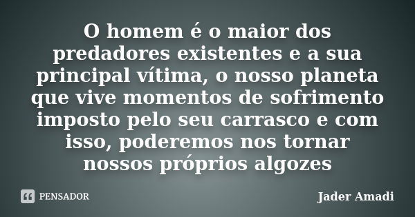 O homem é o maior dos predadores existentes e a sua principal vítima, o nosso planeta que vive momentos de sofrimento imposto pelo seu carrasco e com isso, pode... Frase de Jader Amadi.