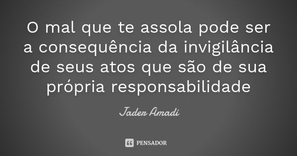 O mal que te assola pode ser a consequência da invigilância de seus atos que são de sua própria responsabilidade... Frase de Jader Amadi.