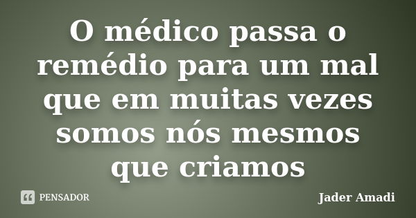 O médico passa o remédio para um mal que em muitas vezes somos nós mesmos que criamos... Frase de Jader Amadi.