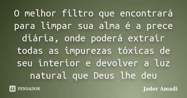 O melhor filtro que encontrará para limpar sua alma é a prece diária, onde poderá extrair todas as impurezas tóxicas de seu interior e devolver a luz natural qu... Frase de Jader Amadi.