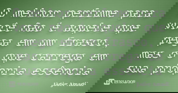 O melhor perfume para você não é aquele que pega em um frasco, mas o que carrega em sua própria essência... Frase de Jader Amadi.