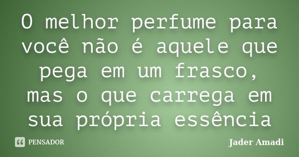 O melhor perfume para você não é aquele que pega em um frasco, mas o que carrega em sua própria essência... Frase de Jader Amadi.