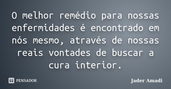 O melhor remédio para nossas enfermidades é encontrado em nós mesmo, através de nossas reais vontades de buscar a cura interior.... Frase de Jader Amadi.