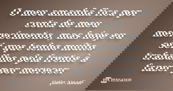 O meu amanhã fica por conta de meu merecimento, mas hoje eu sei que tenho muito trabalho pela frente à fazer por merecer... Frase de Jader Amadi.