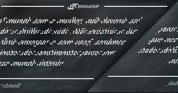 O mundo sem a mulher, não haveria sol para dar o brilho da vida. Não existiria a luz que nos faria enxergar e sem você, seríamos todos deficientes dos sentiment... Frase de Jader Amadi.